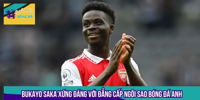Bukayo Saka xứng đáng với đẳng cấp ngôi sao bóng đá Anh