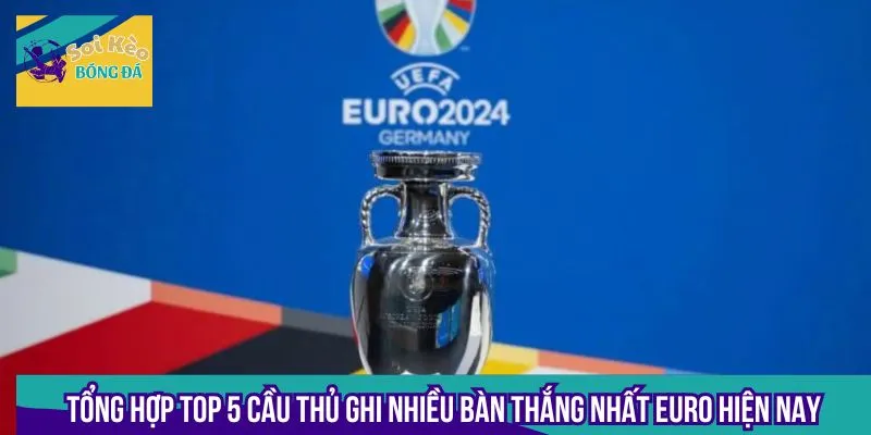 Tổng hợp top 5 cầu thủ ghi nhiều bàn thắng nhất Euro hiện nay