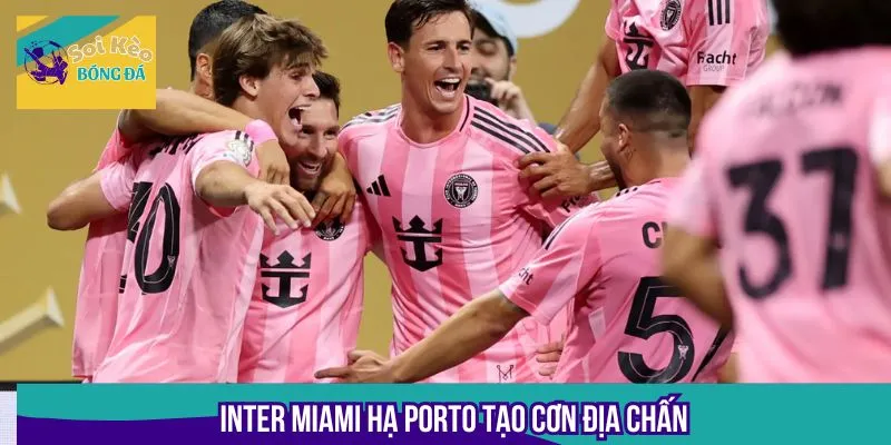 Inter Miami hạ Porto tạo cơn địa chấn