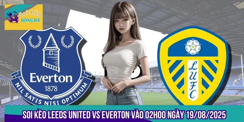 Soi Kèo Leeds United Vs Everton Vào 02h00 Ngày 19/08/2025