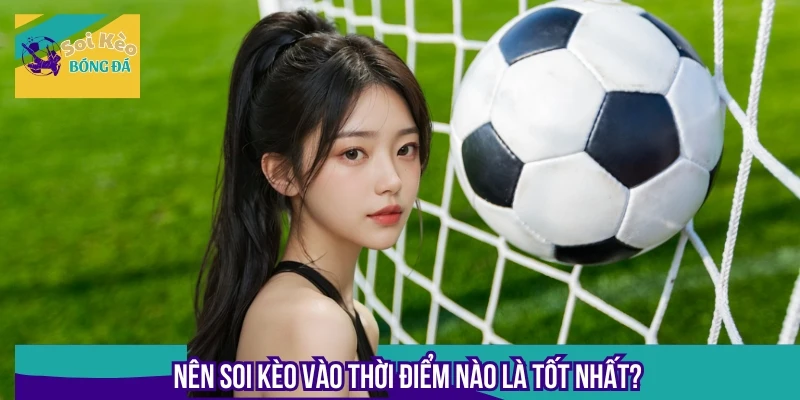 Thời điểm soi kèo bóng đá chính xác, tăng tỷ lệ thắng lớn khi vào tiền