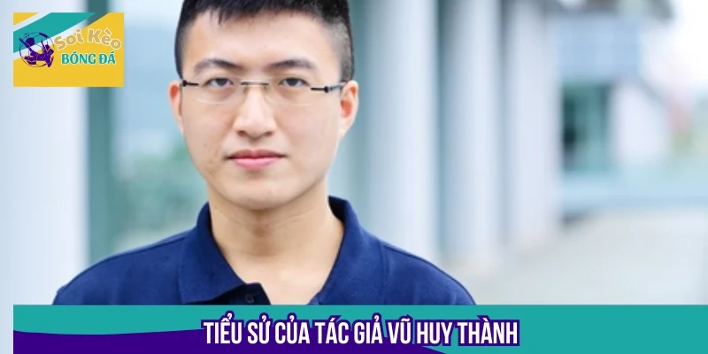 Tác giả Vũ Huy Thành là cây bút mang đến nhiều bài viết soi kèo chất lượng